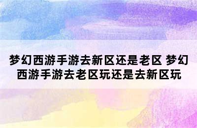 梦幻西游手游去新区还是老区 梦幻西游手游去老区玩还是去新区玩